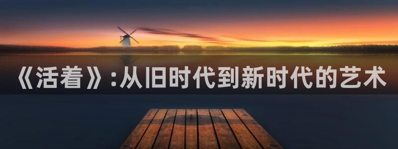 秋霞电影网高清观看：《活着》:从旧时代到新时代的艺术