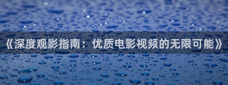 浮力影院秋霞电影：《深度观影指南：优质电影视频的无限可能》