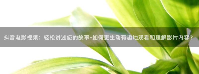 秋霞理理伦片：抖音电影视频：轻松讲述您的故事-如何更生动有趣地观看和理解影片内容？