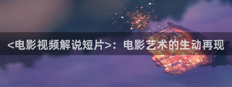快播秋霞网：<电影视频解说短片>：电影艺术的生动再现