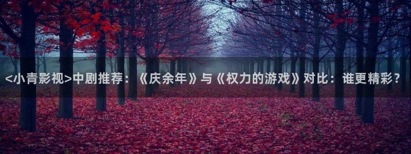 秋霞影院午夜电影：<小青影视>中剧推荐：《庆余年》与《权力的游戏》对比：谁更精彩？