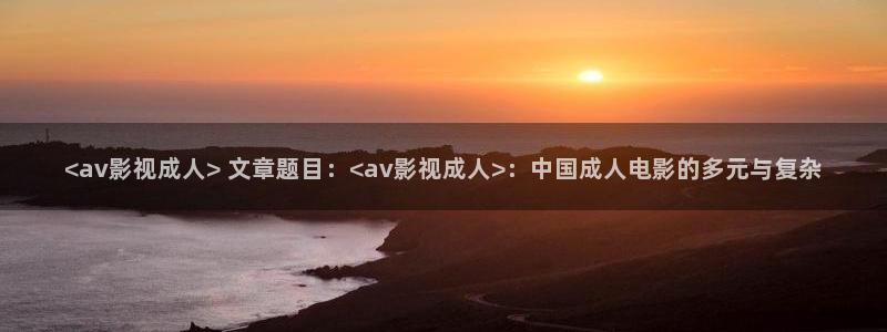 在线秋霞电影网：<av影视成人> 文章题目：<av影视成人>：中国成人电影的多元与复杂