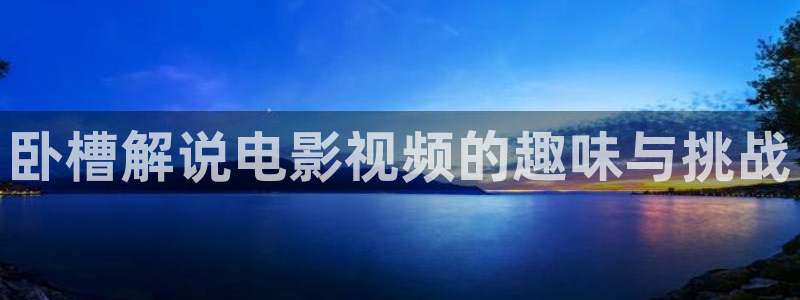 秋霞高清电影：卧槽解说电影视频的趣味与挑战