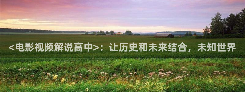 秋霞电影网2023：<电影视频解说高中>：让历史和未来结合，未知世界