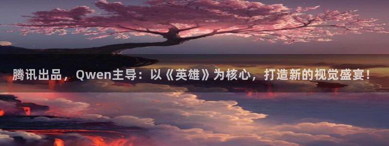 秋霞电影app下载：腾讯出品，Qwen主导：以《英雄》为核心，打造新的视觉盛宴！