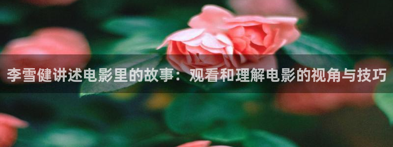 秋霞免费观看电影：李雪健讲述电影里的故事：观看和理解电影的视角与技巧