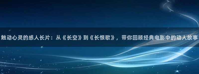 秋霞理论电影在线观看：触动心灵的感人长片：从《长空》到《长恨歌》，带你回顾经典电影中的动人故事