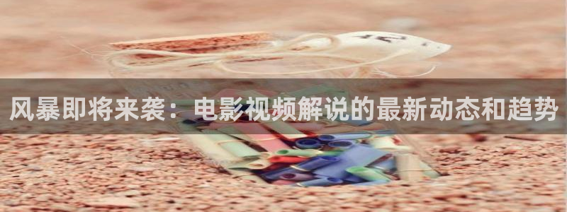 秋霞上网：风暴即将来袭：电影视频解说的最新动态和趋势