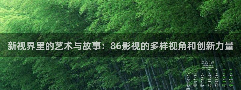 秋霞高清免费：新视界里的艺术与故事：86影视的多样视角和创新力量