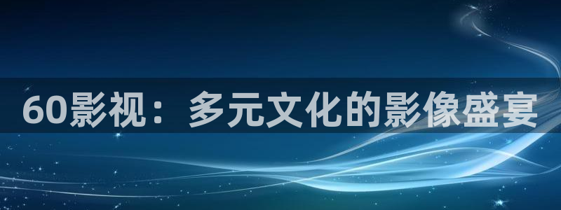 秋霞影院在线观看手机版：60影视：多元文化的影像盛宴