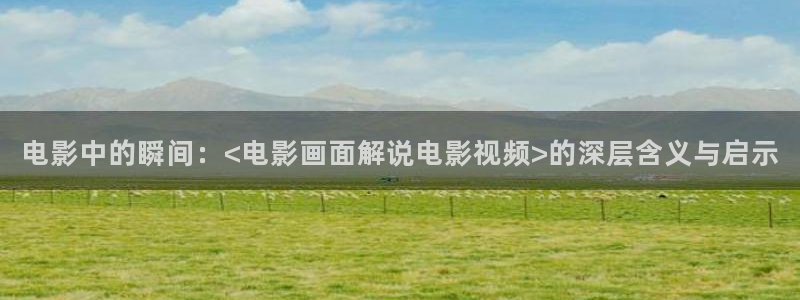 秋霞视频在线观看视频：电影中的瞬间：<电影画面解说电影视频>的深层含义与启示