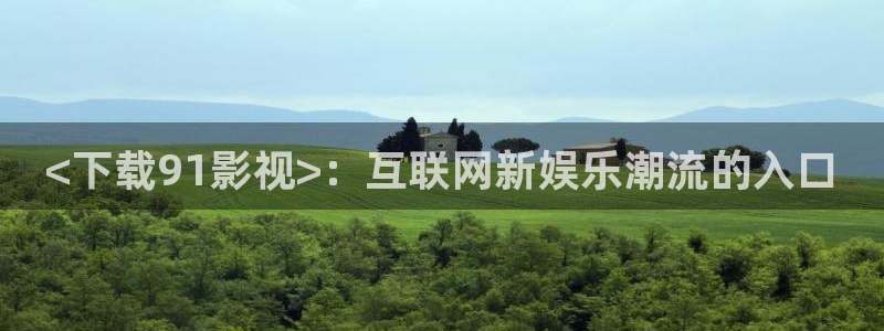 秋霞韩剧电影网：<下载91影视>：互联网新娱乐潮流的入口