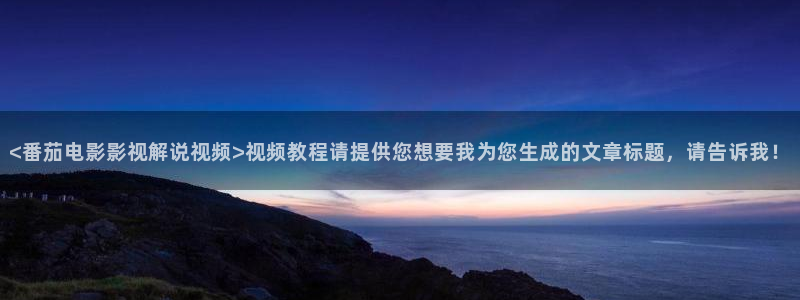 秋霞电影大全：<番茄电影影视解说视频>视频教程请提供您想要我为您生成的文章标题，请告诉我！