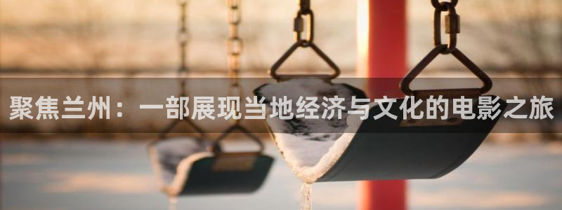 秋霞网嫂子：聚焦兰州：一部展现当地经济与文化的电影之旅