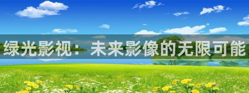 秋霞电影网观看：绿光影视：未来影像的无限可能