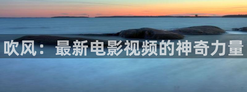 秋霞电影网午夜电影网：吹风：最新电影视频的神奇力量